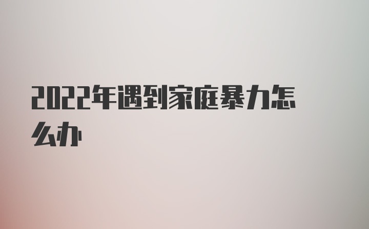 2022年遇到家庭暴力怎么办