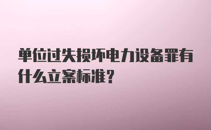 单位过失损坏电力设备罪有什么立案标准？