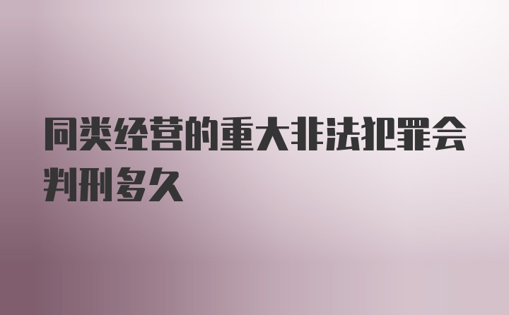 同类经营的重大非法犯罪会判刑多久