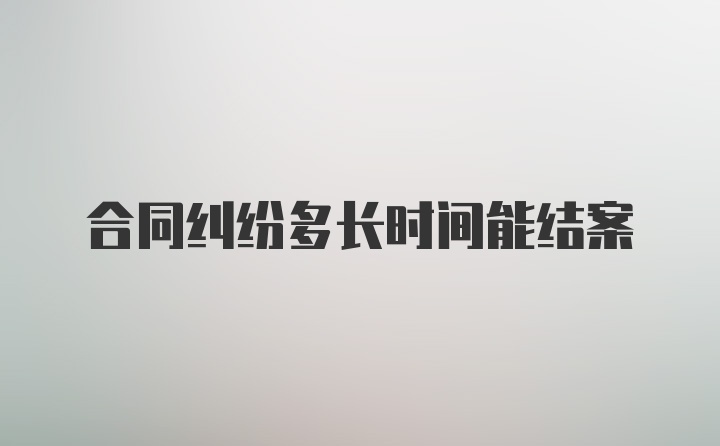 合同纠纷多长时间能结案