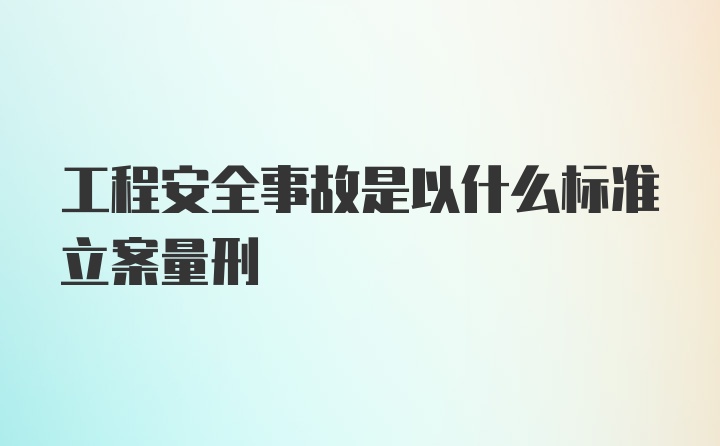 工程安全事故是以什么标准立案量刑