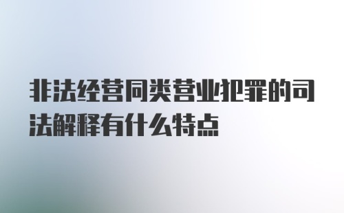 非法经营同类营业犯罪的司法解释有什么特点