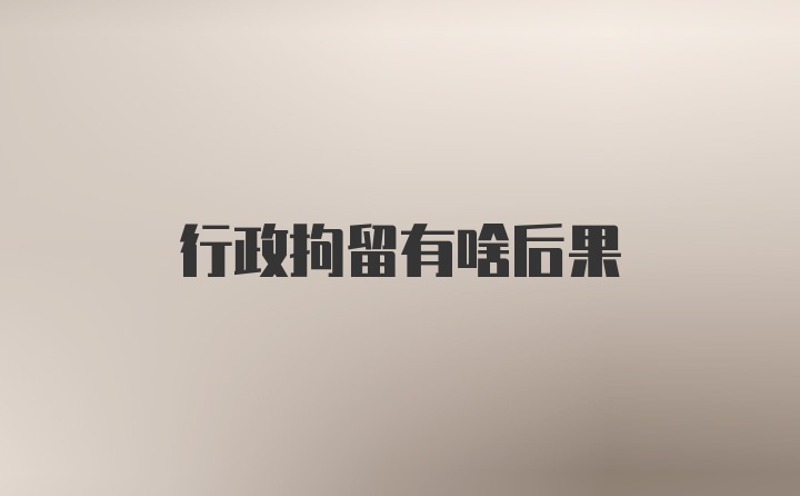 行政拘留有啥后果