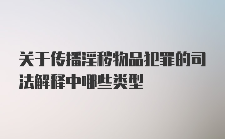 关于传播淫秽物品犯罪的司法解释中哪些类型