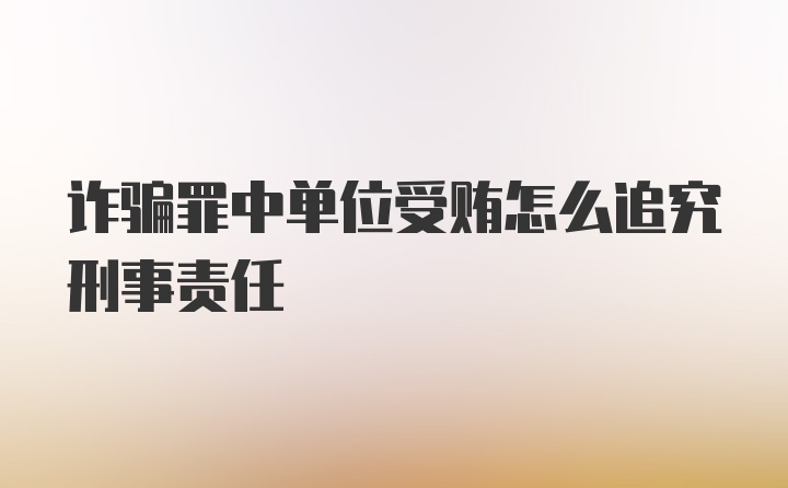 诈骗罪中单位受贿怎么追究刑事责任