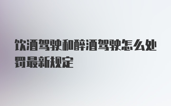 饮酒驾驶和醉酒驾驶怎么处罚最新规定