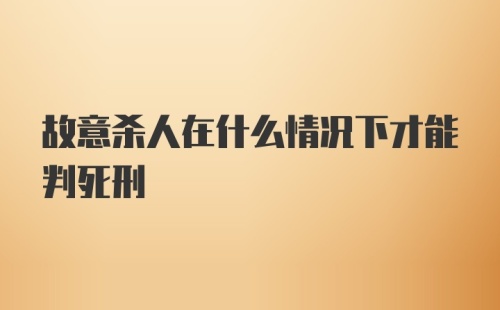 故意杀人在什么情况下才能判死刑