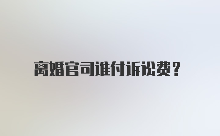 离婚官司谁付诉讼费？