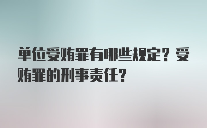 单位受贿罪有哪些规定？受贿罪的刑事责任？