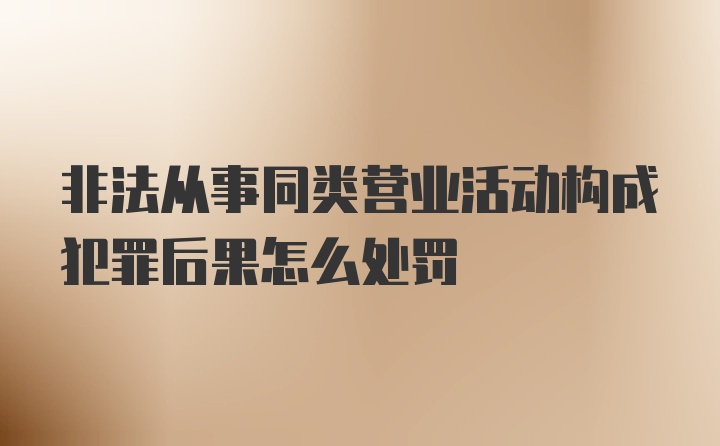 非法从事同类营业活动构成犯罪后果怎么处罚