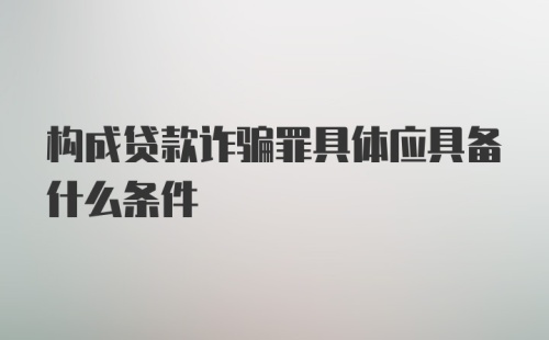 构成贷款诈骗罪具体应具备什么条件