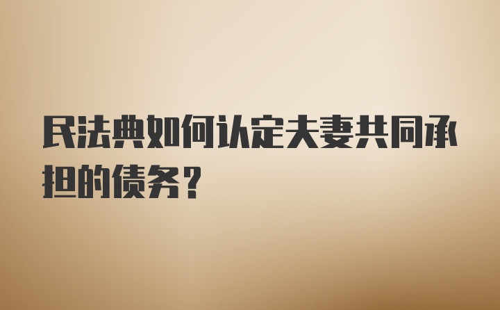 民法典如何认定夫妻共同承担的债务？