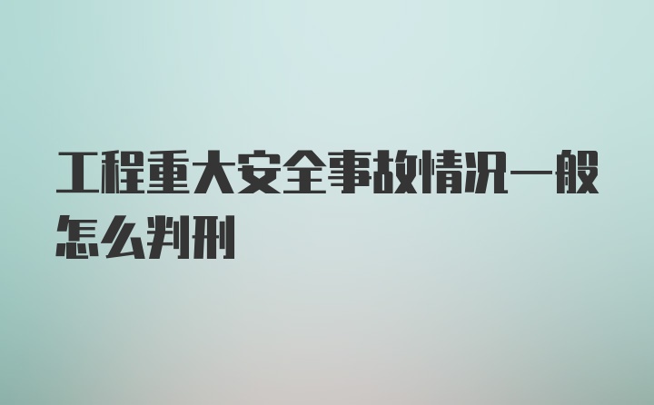 工程重大安全事故情况一般怎么判刑