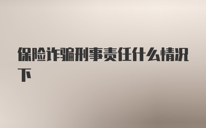 保险诈骗刑事责任什么情况下