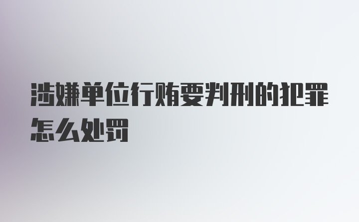 涉嫌单位行贿要判刑的犯罪怎么处罚