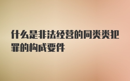 什么是非法经营的同类类犯罪的构成要件