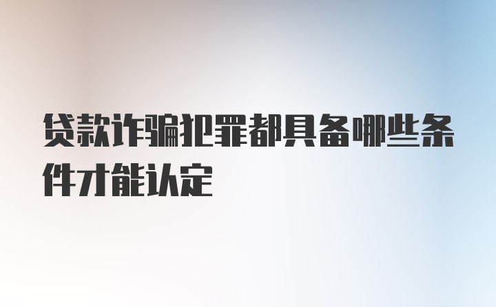 贷款诈骗犯罪都具备哪些条件才能认定