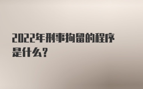 2022年刑事拘留的程序是什么？