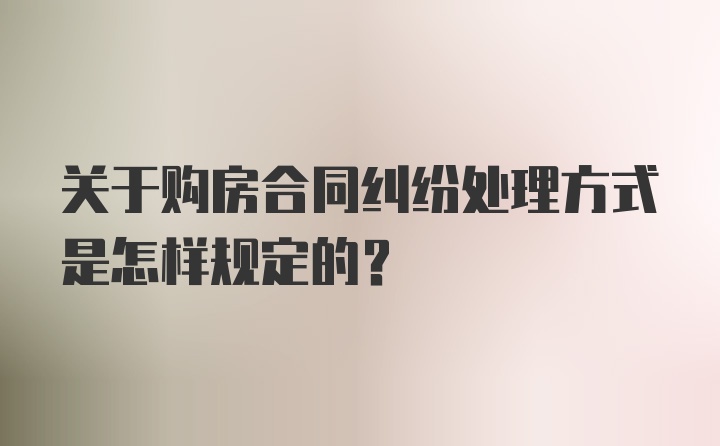 关于购房合同纠纷处理方式是怎样规定的?