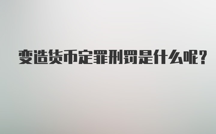 变造货币定罪刑罚是什么呢？