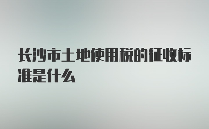 长沙市土地使用税的征收标准是什么