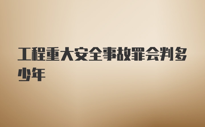 工程重大安全事故罪会判多少年