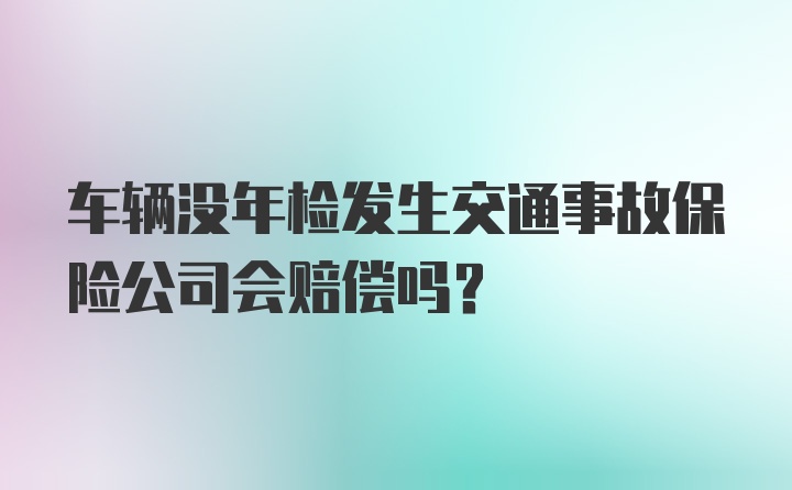 车辆没年检发生交通事故保险公司会赔偿吗?