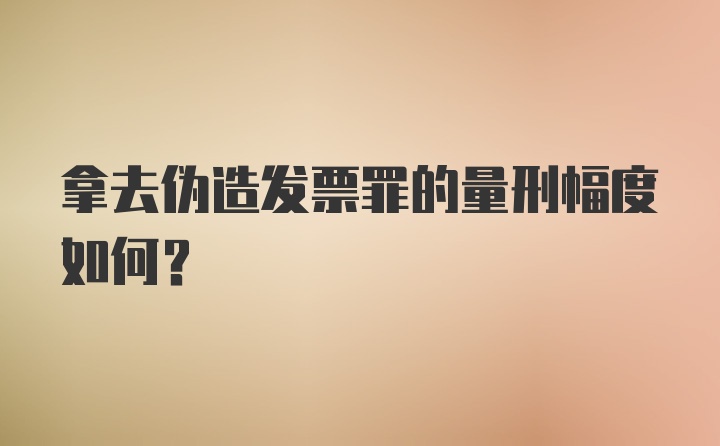 拿去伪造发票罪的量刑幅度如何？