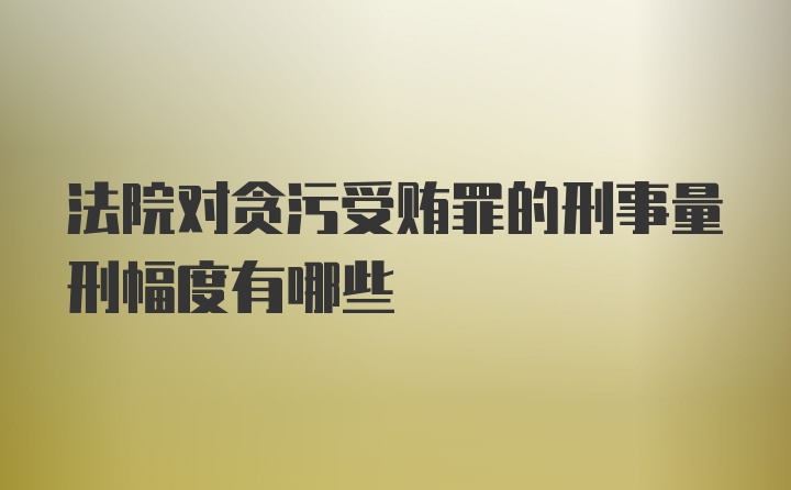 法院对贪污受贿罪的刑事量刑幅度有哪些