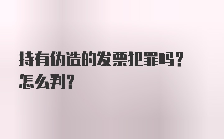 持有伪造的发票犯罪吗? 怎么判?