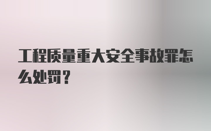 工程质量重大安全事故罪怎么处罚？