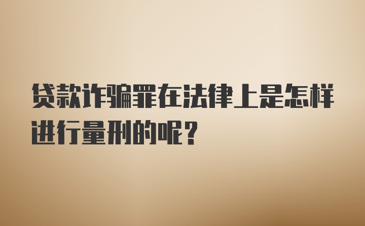 贷款诈骗罪在法律上是怎样进行量刑的呢？