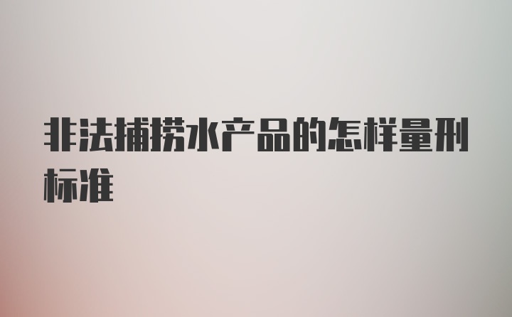 非法捕捞水产品的怎样量刑标准