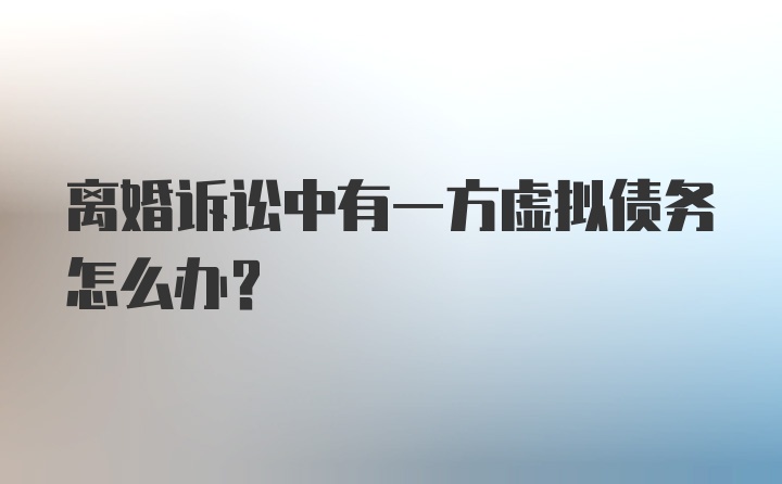 离婚诉讼中有一方虚拟债务怎么办?