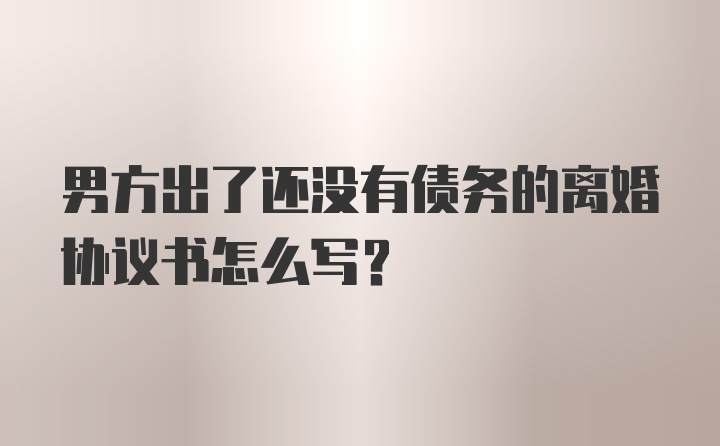 男方出了还没有债务的离婚协议书怎么写？