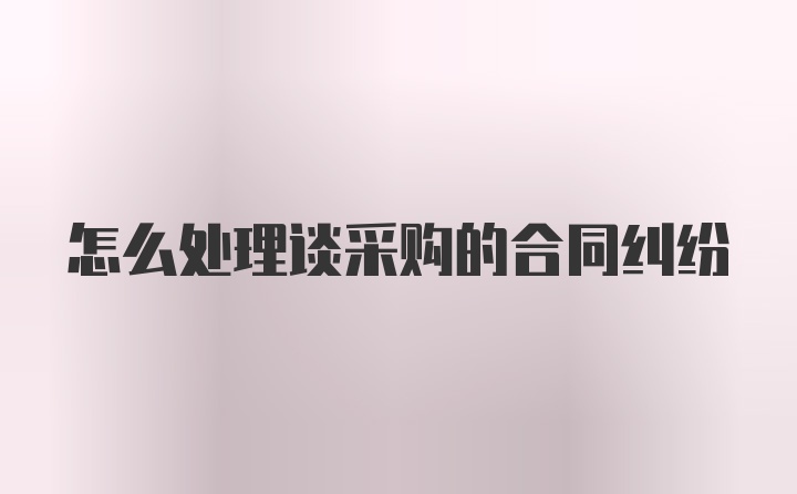 怎么处理谈采购的合同纠纷