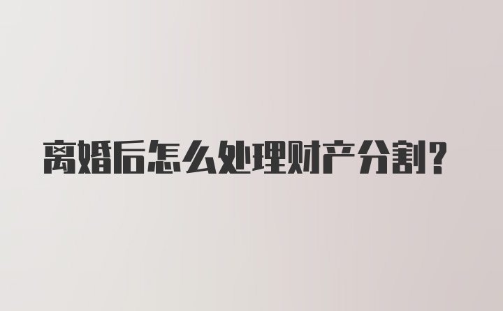 离婚后怎么处理财产分割?