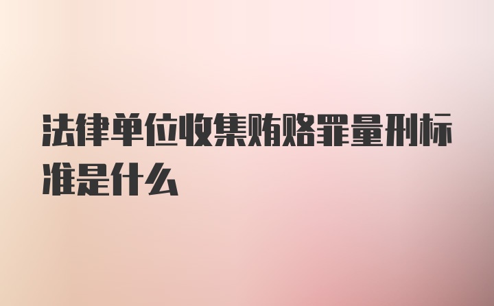 法律单位收集贿赂罪量刑标准是什么