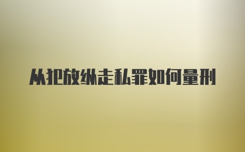 从犯放纵走私罪如何量刑