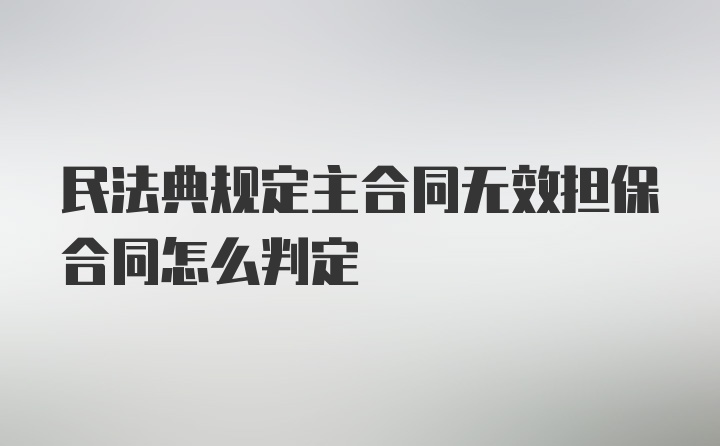 民法典规定主合同无效担保合同怎么判定