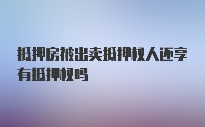 抵押房被出卖抵押权人还享有抵押权吗