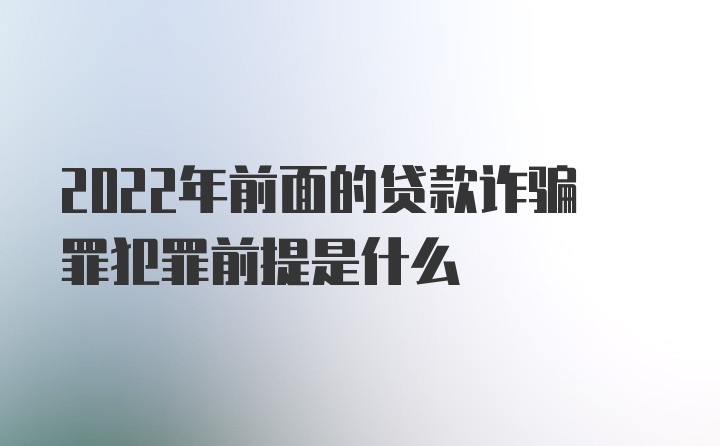 2022年前面的贷款诈骗罪犯罪前提是什么