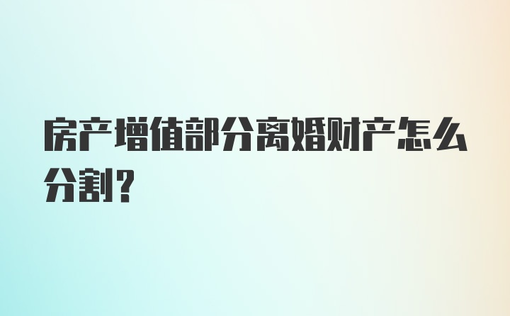 房产增值部分离婚财产怎么分割？