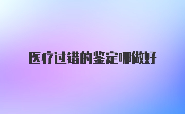 医疗过错的鉴定哪做好