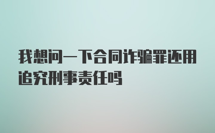 我想问一下合同诈骗罪还用追究刑事责任吗