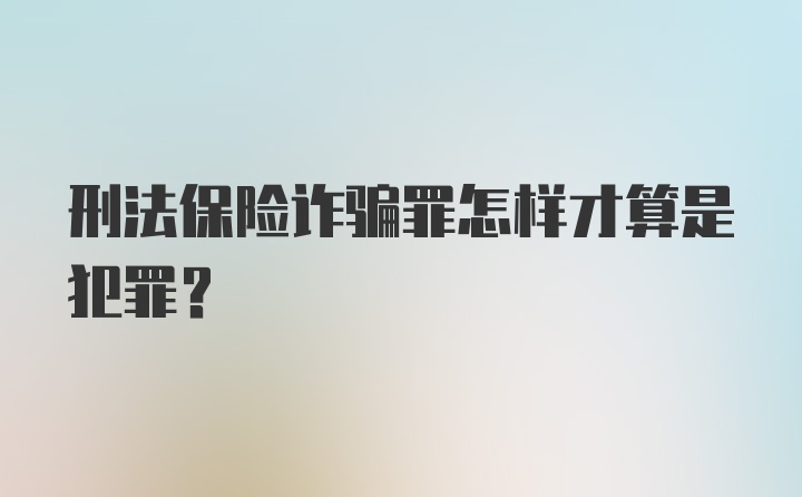 刑法保险诈骗罪怎样才算是犯罪？