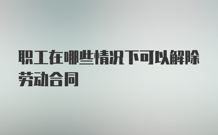 职工在哪些情况下可以解除劳动合同