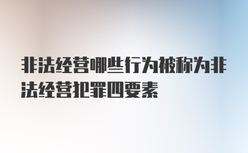 非法经营哪些行为被称为非法经营犯罪四要素