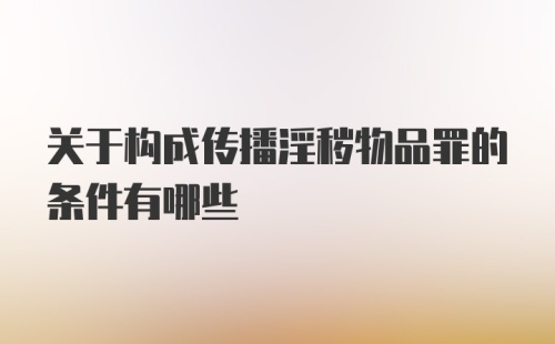 关于构成传播淫秽物品罪的条件有哪些