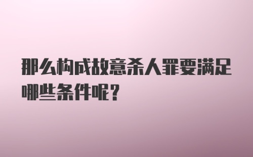 那么构成故意杀人罪要满足哪些条件呢？